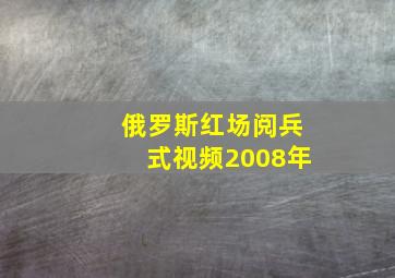 俄罗斯红场阅兵式视频2008年