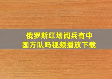 俄罗斯红场阅兵有中国方队吗视频播放下载