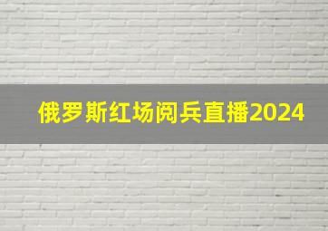 俄罗斯红场阅兵直播2024