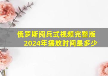 俄罗斯阅兵式视频完整版2024年播放时间是多少