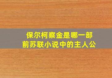 保尔柯察金是哪一部前苏联小说中的主人公