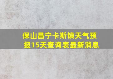 保山昌宁卡斯镇天气预报15天查询表最新消息