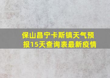 保山昌宁卡斯镇天气预报15天查询表最新疫情