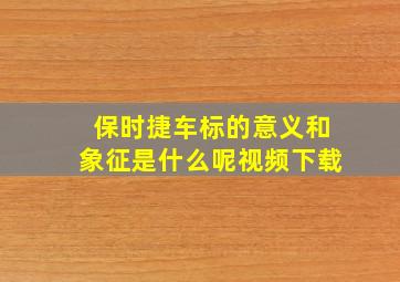 保时捷车标的意义和象征是什么呢视频下载