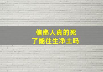 信佛人真的死了能往生净土吗