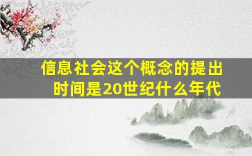 信息社会这个概念的提出时间是20世纪什么年代