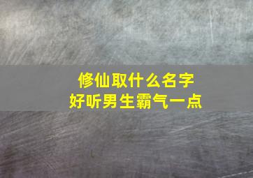 修仙取什么名字好听男生霸气一点