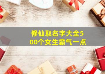 修仙取名字大全500个女生霸气一点