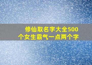 修仙取名字大全500个女生霸气一点两个字