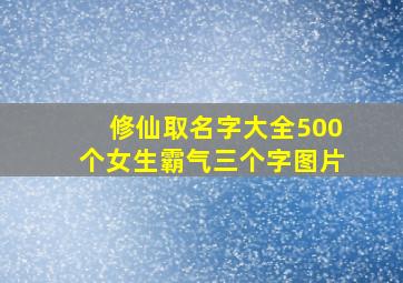 修仙取名字大全500个女生霸气三个字图片