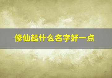 修仙起什么名字好一点