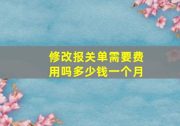 修改报关单需要费用吗多少钱一个月