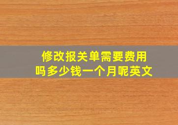 修改报关单需要费用吗多少钱一个月呢英文