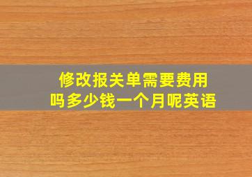 修改报关单需要费用吗多少钱一个月呢英语