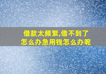 借款太频繁,借不到了怎么办急用钱怎么办呢