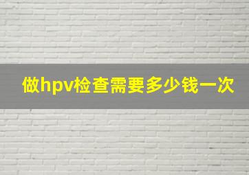 做hpv检查需要多少钱一次