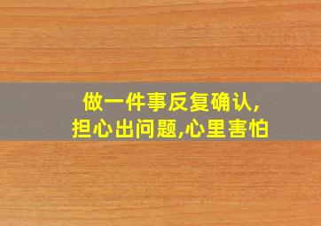 做一件事反复确认,担心出问题,心里害怕