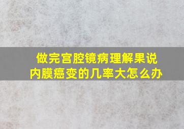 做完宫腔镜病理解果说内膜癌变的几率大怎么办