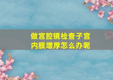 做宫腔镜检查子宫内膜增厚怎么办呢