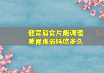 健胃消食片能调理脾胃虚弱吗吃多久