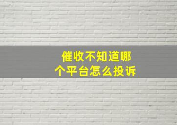 催收不知道哪个平台怎么投诉