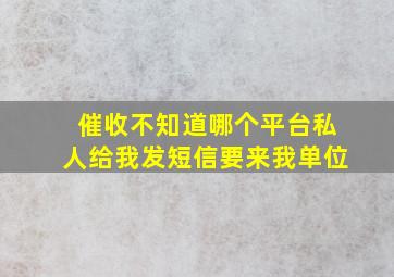 催收不知道哪个平台私人给我发短信要来我单位