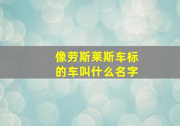 像劳斯莱斯车标的车叫什么名字