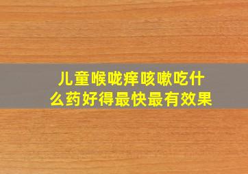 儿童喉咙痒咳嗽吃什么药好得最快最有效果