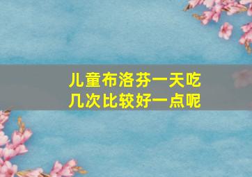 儿童布洛芬一天吃几次比较好一点呢