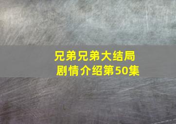 兄弟兄弟大结局剧情介绍第50集