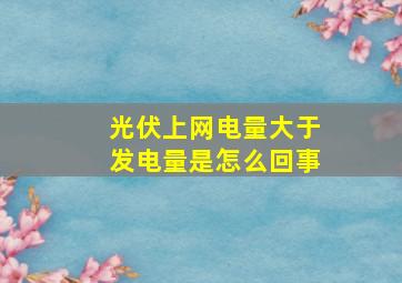 光伏上网电量大于发电量是怎么回事