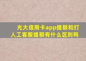 光大信用卡app提额和打人工客服提额有什么区别吗