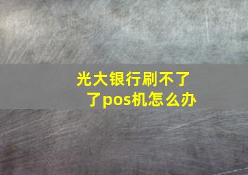 光大银行刷不了了pos机怎么办