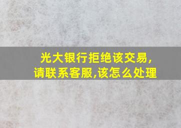 光大银行拒绝该交易,请联系客服,该怎么处理