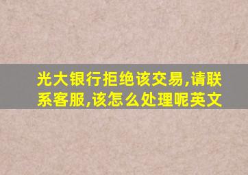 光大银行拒绝该交易,请联系客服,该怎么处理呢英文