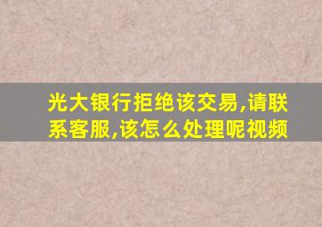 光大银行拒绝该交易,请联系客服,该怎么处理呢视频