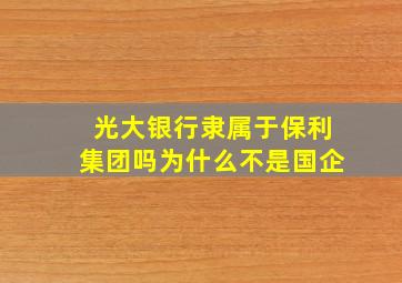 光大银行隶属于保利集团吗为什么不是国企