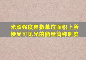 光照强度是指单位面积上所接受可见光的能量简称照度