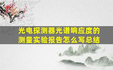 光电探测器光谱响应度的测量实验报告怎么写总结