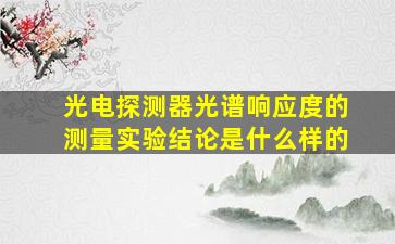 光电探测器光谱响应度的测量实验结论是什么样的