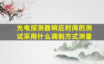 光电探测器响应时间的测试采用什么调制方式测量