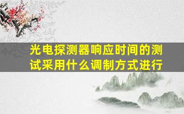 光电探测器响应时间的测试采用什么调制方式进行