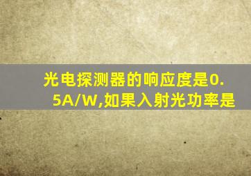 光电探测器的响应度是0.5A/W,如果入射光功率是