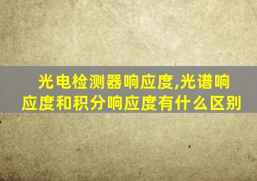 光电检测器响应度,光谱响应度和积分响应度有什么区别