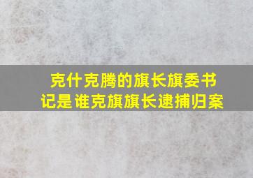 克什克腾的旗长旗委书记是谁克旗旗长逮捕归案