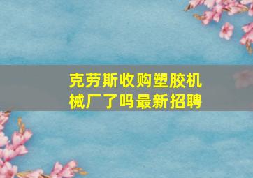 克劳斯收购塑胶机械厂了吗最新招聘