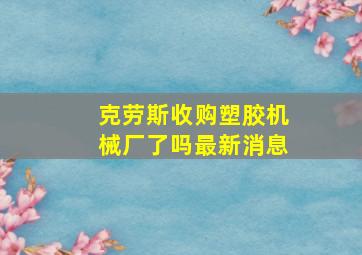 克劳斯收购塑胶机械厂了吗最新消息