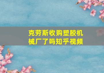 克劳斯收购塑胶机械厂了吗知乎视频