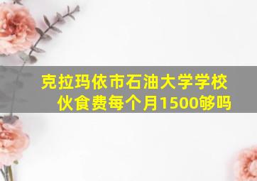 克拉玛依市石油大学学校伙食费每个月1500够吗