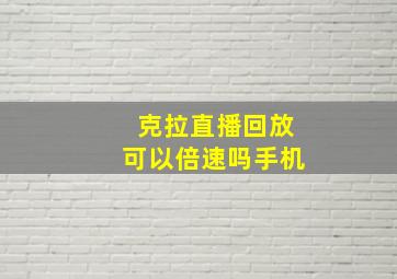 克拉直播回放可以倍速吗手机